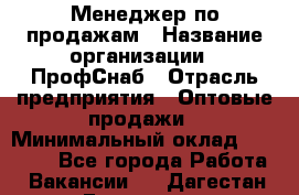 Менеджер по продажам › Название организации ­ ПрофСнаб › Отрасль предприятия ­ Оптовые продажи › Минимальный оклад ­ 30 000 - Все города Работа » Вакансии   . Дагестан респ.,Геологоразведка п.